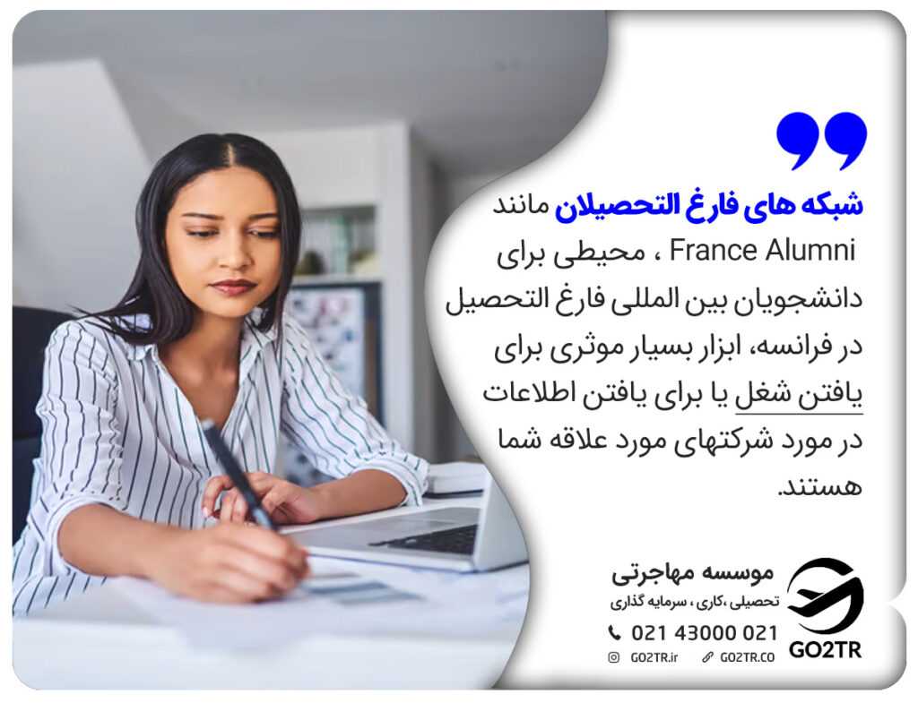 شبکه های فارغ التحصیلان مانند France Alumni ، محیطی برای دانشجویان بین المللی فارغ التحصیل در فرانسه، ابزار بسیار موثری برای یافتن شغل یا برای یافتن اطلاعات در مورد شرکتهای مورد علاقه شما هستند.