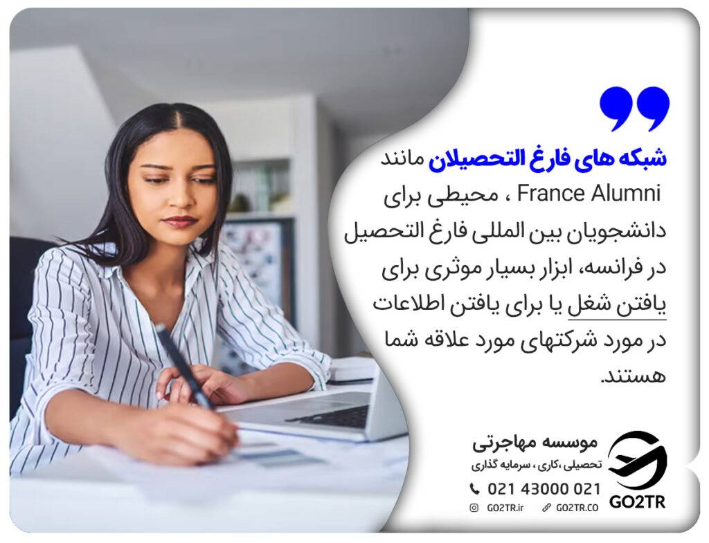 شبکه های فارغ التحصیلان مانند France Alumni ، محیطی برای دانشجویان بین المللی فارغ التحصیل در فرانسه، ابزار بسیار موثری برای یافتن شغل یا برای یافتن اطلاعات در مورد شرکتهای مورد علاقه شما هستند.