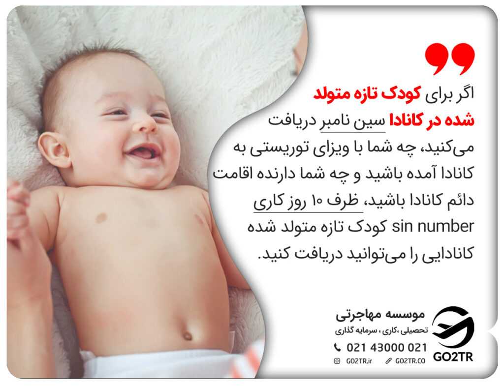اگر برای کودک تازه متولد شده در کانادا سین نامبر دریافت میکنید، چه شما با ویزای توریستی به کانادا آمده باشید و چه شما دارنده اقامت دائم کانادا باشید، ظرف ۱۰ روز کاری sin number کودک تازه متولد شده کانادایی را میتوانید دریافت کنید.