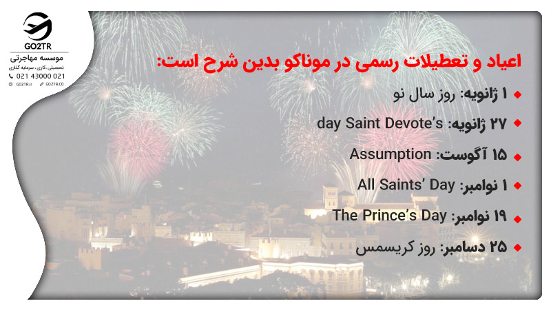 اعیاد و تعطیلات رسمی در موناکو
1ژانویه : روز سال نو
27 ژانویه: day Saint Devote’s
15 آگوست:Assumption
1 نوامبر: All Saints’ Day
19 نوامبر: The Prince’s Day
25 دسامبر: روز کریسمس