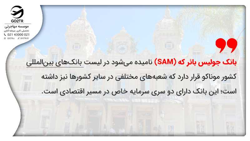 بانک جولیس بائر که (SAM) نامیده میشود در لیست بانکهای بینالمللی کشور موناکو قرار دارد که شعبههای مختلفی در سایر کشورها نیز داشته است؛ این بانک دارای دو سری سرمایه خاص در مسیر اقتصادی است.