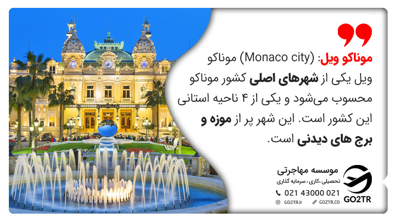  موناکو ویل: (Monaco city) موناکو ویل یکی از شهرهای اصلی کشور موناکو محسوب می‎شود و یکی از 4 ناحیه استانی این کشور است. این شهر پر از موزه و برج های دیدنی است. 