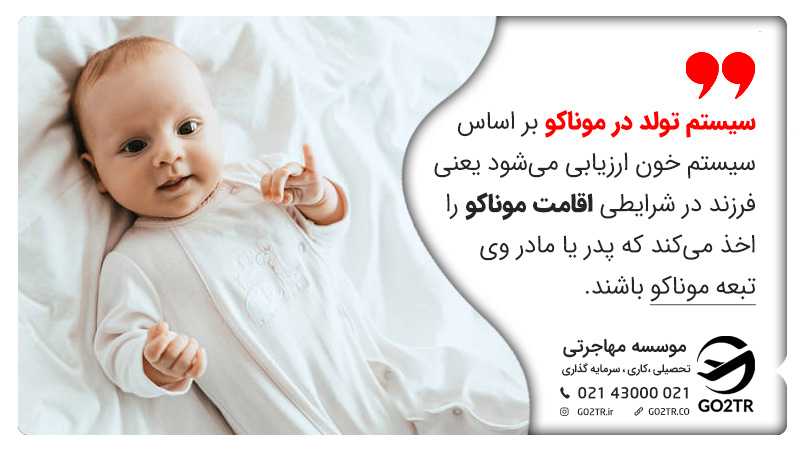 سیستم تولد در موناکو بر اساس سیستم خون ارزیابی میشود یعنی فرزند در شرایطی اقامت موناکو را اخذ میکند که پدر یا مادر وی تبعه موناکو باشند.