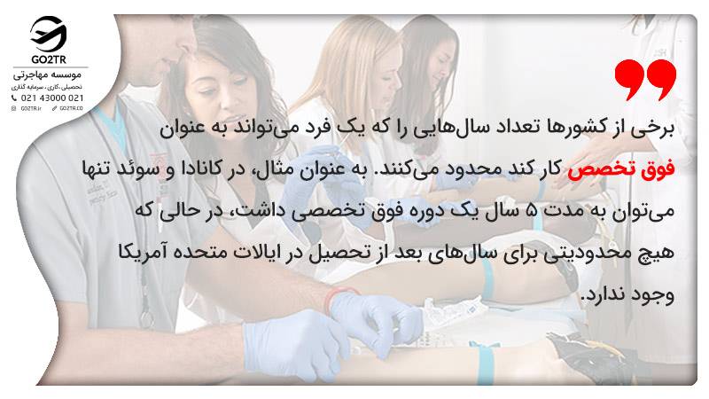 برخی از کشورها تعداد سال‌هایی را که یک فرد می‌تواند به عنوان فوق تخصص کار کند محدود می‌کنند. به عنوان مثال، در کانادا و سوئد تنها می‌توان به مدت 5 سال یک دوره فوق تخصصی داشت، در حالی که هیچ محدودیتی برای سال‌های بعد از تحصیل در ایالات متحده آمریکا وجود ندارد.