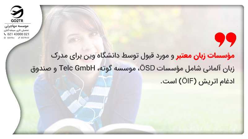 مؤسسات زبان معتبر و مورد قبول توسط دانشگاه وین اتریش برای مدرک زبان آلمانی شامل مؤسسات ÖSD، موسسه گوته، Telc GmbH و صندوق ادغام اتریش (ÖIF) است
