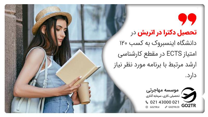 تحصیل دکترا در اتریش در دانشگاه اینسبروک به کسب ۱۲۰ امتیاز ECTS در مقطع کارشناسی ارشد مرتبط با برنامه مورد نظر نیاز دارد.