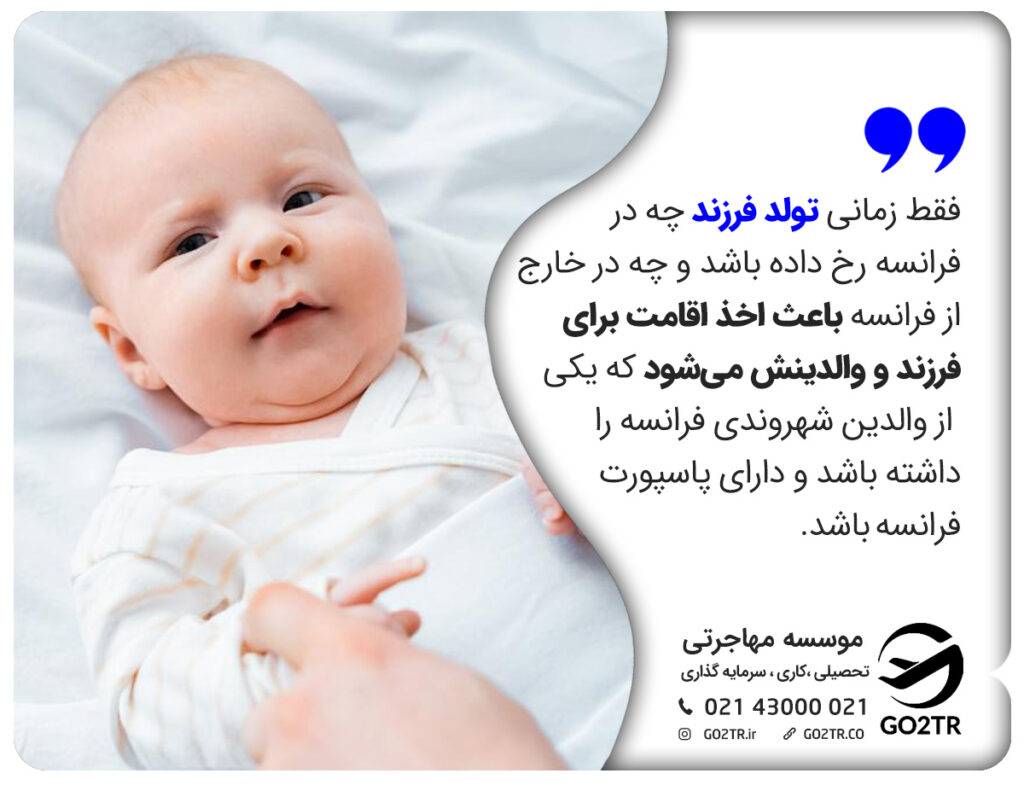 فقط زمانی تولد فرزند چه در فرانسه رخ داده باشد و چه در خارج از فرانسه باعث اخذ اقامت برای فرزند و والدینش می‌شود که یکی از والدین شهروندی فرانسه را داشته باشد و دارای پاسپورت فرانسه باشد.