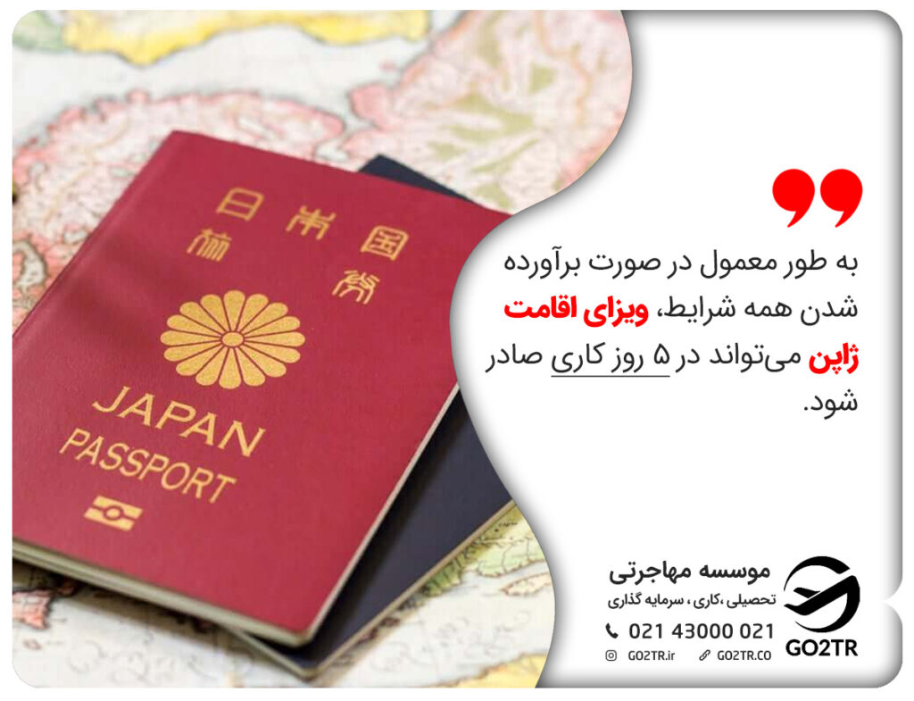 به طور معمول در صورت برآورده شدن همه شرایط، ویزای اقامت ژاپن می‌تواند در 5 روز کاری صادر شود.